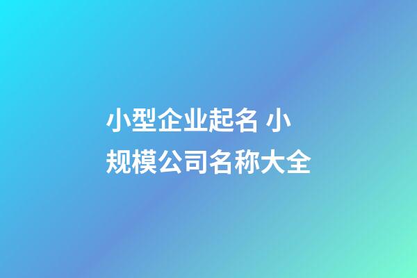 小型企业起名 小规模公司名称大全-第1张-公司起名-玄机派